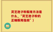 灵芝孢子粉服用方法是什么_“灵芝孢子粉的正确服用指南”)