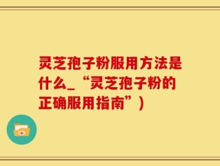 灵芝孢子粉服用方法是什么_“灵芝孢子粉的正确服用指南”)