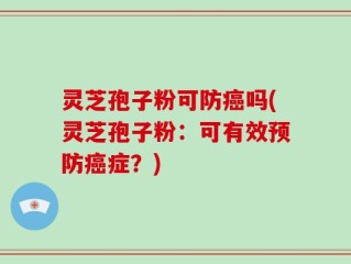灵芝孢子粉可防癌吗(灵芝孢子粉：可有效预防癌症？)