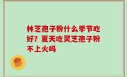 林芝孢子粉什么季节吃好？夏天吃灵芝孢子粉不上火吗