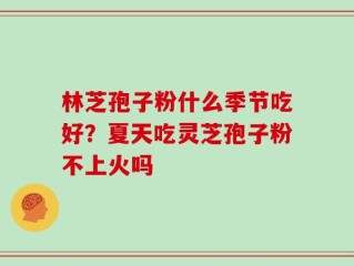 林芝孢子粉什么季节吃好？夏天吃灵芝孢子粉不上火吗