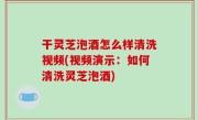 干灵芝泡酒怎么样清洗视频(视频演示：如何清洗灵芝泡酒)