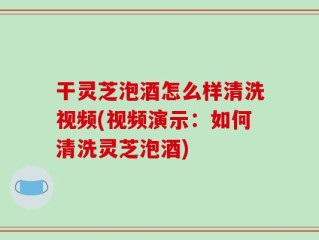 干灵芝泡酒怎么样清洗视频(视频演示：如何清洗灵芝泡酒)
