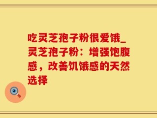 吃灵芝孢子粉很爱饿_灵芝孢子粉：增强饱腹感，改善饥饿感的天然选择