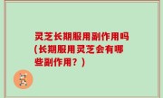 灵芝长期服用副作用吗(长期服用灵芝会有哪些副作用？)