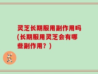 灵芝长期服用副作用吗(长期服用灵芝会有哪些副作用？)