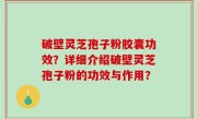 破壁灵芝孢子粉胶囊功效？详细介绍破壁灵芝孢子粉的功效与作用？