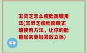 玉灵芝怎么瘦脸面膜用法(玉灵芝瘦脸面膜正确使用方法，让你的脸看起来更加紧致立体)