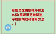 草姬灵芝破壁孢子粉怎么样(草姬灵芝破壁孢子粉的功效和使用方法。)