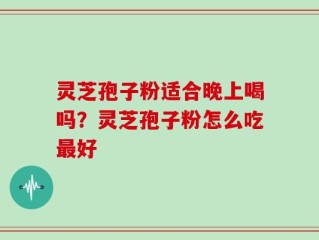 灵芝孢子粉适合晚上喝吗？灵芝孢子粉怎么吃最好