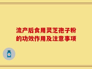 流产后食用灵芝孢子粉的功效作用及注意事项