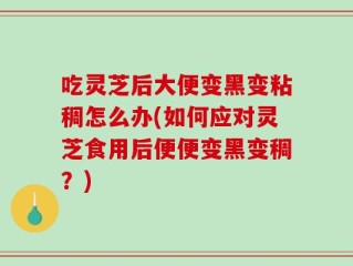 吃灵芝后大便变黑变粘稠怎么办(如何应对灵芝食用后便便变黑变稠？)