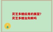 灵芝多糖应用的展望？灵芝多糖治失眠吗