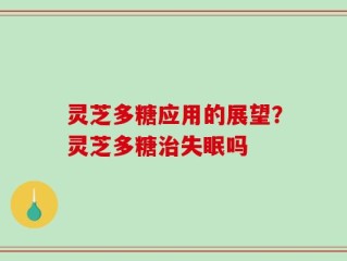 灵芝多糖应用的展望？灵芝多糖治失眠吗