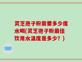 灵芝孢子粉需要多少度水喝(灵芝孢子粉最佳饮用水温度是多少？)