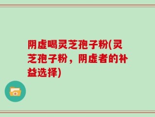 阴虚喝灵芝孢子粉(灵芝孢子粉，阴虚者的补益选择)