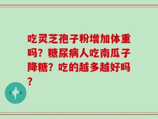 吃灵芝孢子粉增加体重吗？糖尿病人吃南瓜子降糖？吃的越多越好吗？