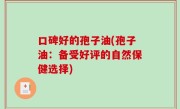 口碑好的孢子油(孢子油：备受好评的自然保健选择)