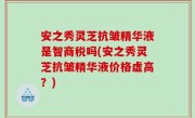 安之秀灵芝抗皱精华液是智商税吗(安之秀灵芝抗皱精华液价格虚高？)