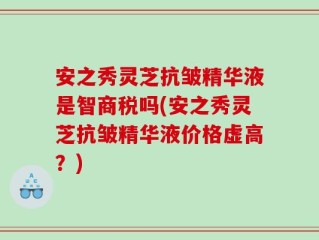 安之秀灵芝抗皱精华液是智商税吗(安之秀灵芝抗皱精华液价格虚高？)