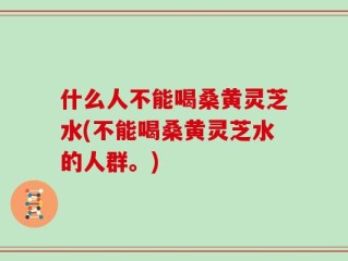 什么人不能喝桑黄灵芝水(不能喝桑黄灵芝水的人群。)