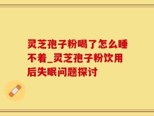 灵芝孢子粉喝了怎么睡不着_灵芝孢子粉饮用后失眠问题探讨