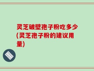 灵芝破壁孢子粉吃多少(灵芝孢子粉的建议用量)
