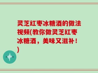 灵芝红枣冰糖酒的做法视频(教你做灵芝红枣冰糖酒，美味又滋补！)