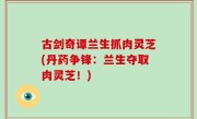 古剑奇谭兰生抓肉灵芝(丹药争锋：兰生夺取肉灵芝！)
