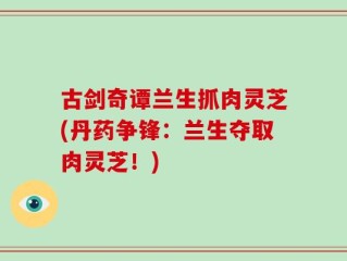 古剑奇谭兰生抓肉灵芝(丹药争锋：兰生夺取肉灵芝！)