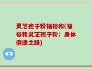 灵芝孢子粉福裕和(福裕和灵芝孢子粉：身体健康之路)