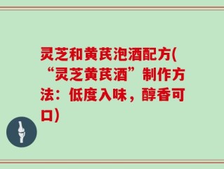 灵芝和黄芪泡酒配方(“灵芝黄芪酒”制作方法：低度入味，醇香可口)
