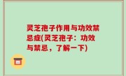 灵芝孢子作用与功效禁忌症(灵芝孢子：功效与禁忌，了解一下)