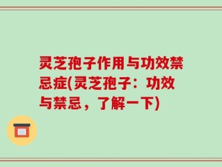 灵芝孢子作用与功效禁忌症(灵芝孢子：功效与禁忌，了解一下)