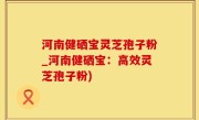 河南健硒宝灵芝孢子粉_河南健硒宝：高效灵芝孢子粉)