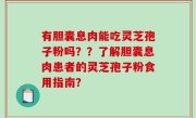 有胆囊息肉能吃灵芝孢子粉吗？？了解胆囊息肉患者的灵芝孢子粉食用指南？