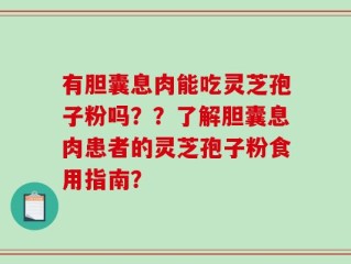 有胆囊息肉能吃灵芝孢子粉吗？？了解胆囊息肉患者的灵芝孢子粉食用指南？