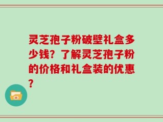 灵芝孢子粉破壁礼盒多少钱？了解灵芝孢子粉的价格和礼盒装的优惠？