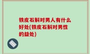 铁皮石斛对男人有什么好处(铁皮石斛对男性的益处)