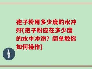 孢子粉用多少度的水冲好(孢子粉应在多少度的水中冲泡？简单教你如何操作)