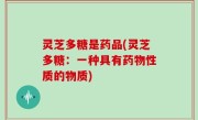 灵芝多糖是药品(灵芝多糖：一种具有药物性质的物质)