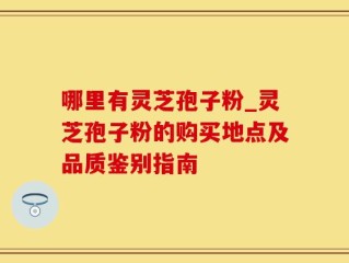 哪里有灵芝孢子粉_灵芝孢子粉的购买地点及品质鉴别指南