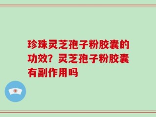 珍珠灵芝孢子粉胶囊的功效？灵芝孢子粉胶囊有副作用吗