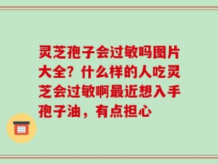 灵芝孢子会过敏吗图片大全？什么样的人吃灵芝会过敏啊最近想入手孢子油，有点担心