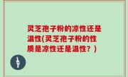 灵芝孢子粉的凉性还是温性(灵芝孢子粉的性质是凉性还是温性？)