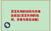 灵芝片剂的功效与作用及禁忌(灵芝片剂的功效、作用与禁忌详解)