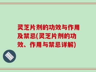 灵芝片剂的功效与作用及禁忌(灵芝片剂的功效、作用与禁忌详解)