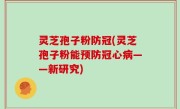 灵芝孢子粉防冠(灵芝孢子粉能预防冠心病——新研究)