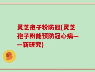 灵芝孢子粉防冠(灵芝孢子粉能预防冠心病——新研究)