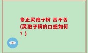 修正灵孢子粉 苦不苦(灵孢子粉的口感如何？)